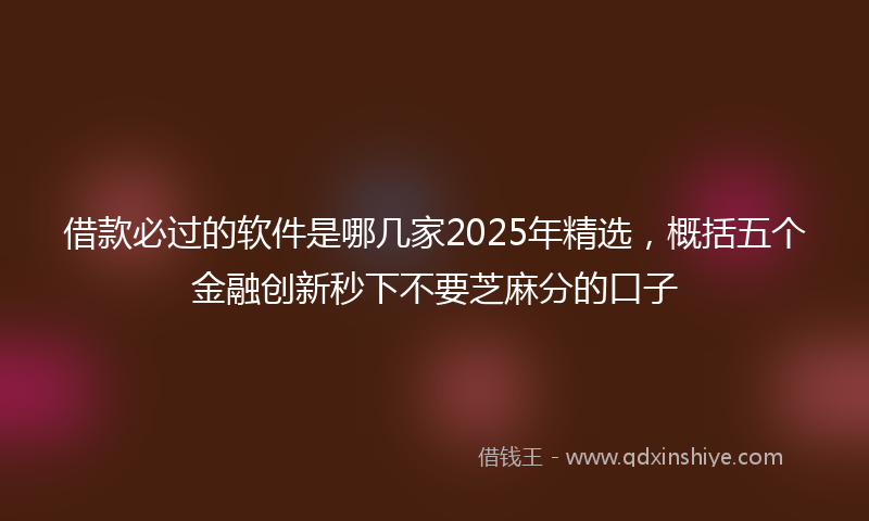 借款必过的软件是哪几家2025年精选，概括五个金融创新秒下不要芝麻分的口子