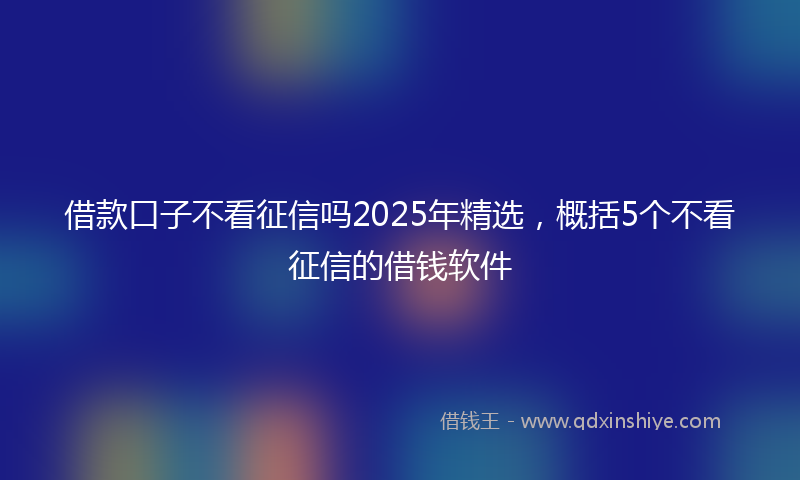 借款口子不看征信吗2025年精选，概括5个不看征信的借钱软件