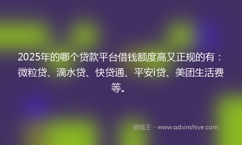 2025年的哪个贷款平台借钱额度高又正规的有：微粒贷、滴水贷、快贷通、平安i贷、美团生活费等。