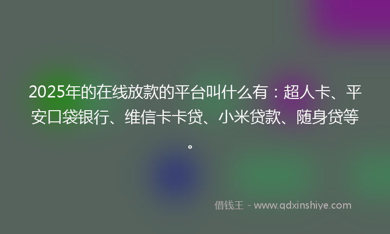 2025年的在线放款的平台叫什么有：超人卡、平安口袋银行、维信卡卡贷、小米贷款、随身贷等。