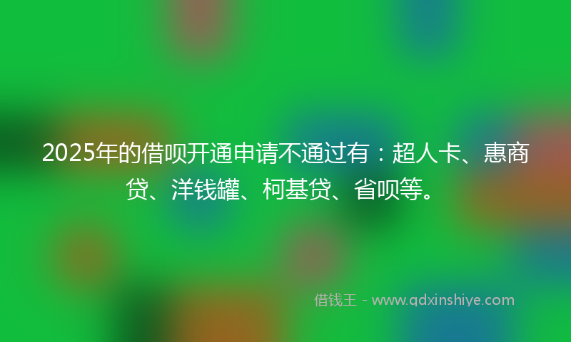 2025年的借呗开通申请不通过有：超人卡、惠商贷、洋钱罐、柯基贷、省呗等。