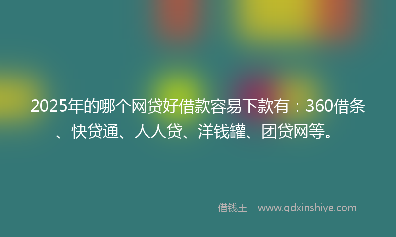 2025年的哪个网贷好借款容易下款有：360借条、快贷通、人人贷、洋钱罐、团贷网等。