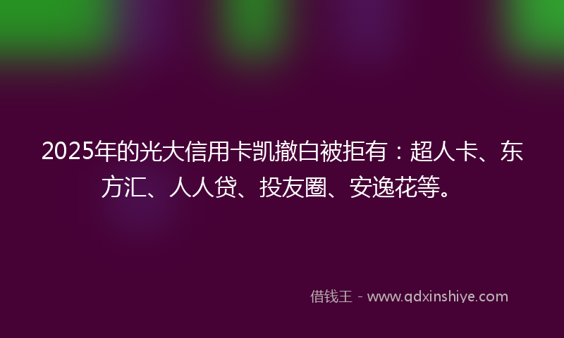 2025年的光大信用卡凯撤白被拒有：超人卡、东方汇、人人贷、投友圈、安逸花等。