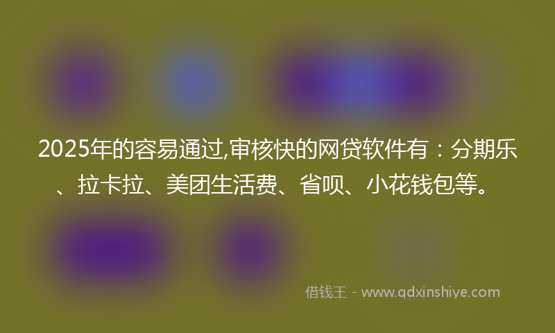 2025年的容易通过,审核快的网贷软件有：分期乐、拉卡拉、美团生活费、省呗、小花钱包等。