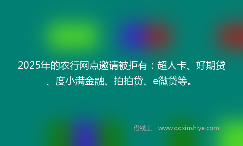 2025年的农行网点邀请被拒有：超人卡、好期贷、度小满金融、拍拍贷、e微贷等。