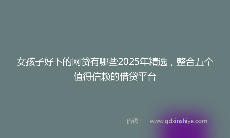 女孩子好下的网贷有哪些2025年精选，整合五个值得信赖的借贷平台