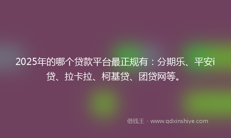 2025年的哪个贷款平台最正规有：分期乐、平安i贷、拉卡拉、柯基贷、团贷网等。