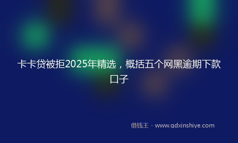 卡卡贷被拒2025年精选，概括五个网黑逾期下款口子