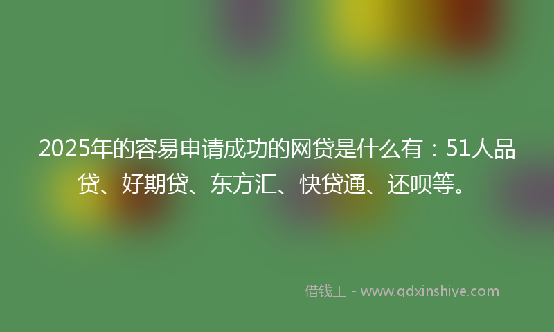 2025年的容易申请成功的网贷是什么有：51人品贷、好期贷、东方汇、快贷通、还呗等。