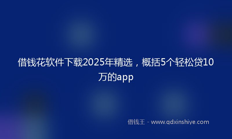 借钱花软件下载2025年精选，概括5个轻松贷10万的app