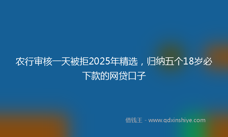 农行审核一天被拒2025年精选，归纳五个18岁必下款的网贷口子