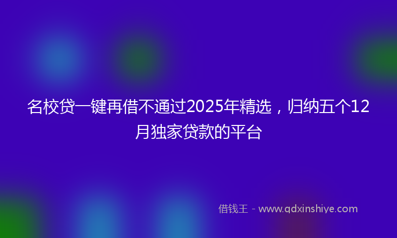 名校贷一键再借不通过2025年精选，归纳五个12月独家贷款的平台