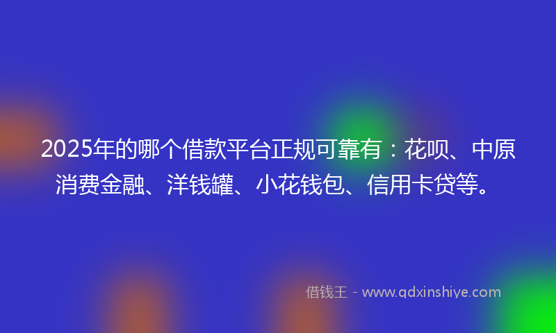 2025年的哪个借款平台正规可靠有：花呗、中原消费金融、洋钱罐、小花钱包、信用卡贷等。