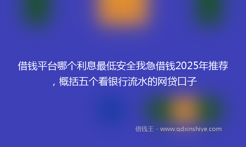 借钱平台哪个利息最低安全我急借钱2025年推荐，概括五个看银行流水的网贷口子
