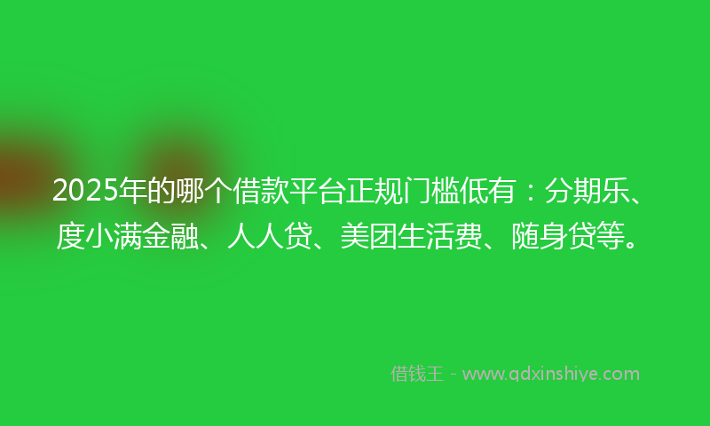 2025年的哪个借款平台正规门槛低有：分期乐、度小满金融、人人贷、美团生活费、随身贷等。