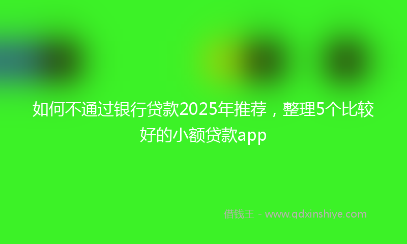 如何不通过银行贷款2025年推荐，整理5个比较好的小额贷款app