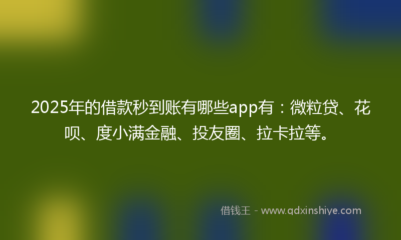 2025年的借款秒到账有哪些app有：微粒贷、花呗、度小满金融、投友圈、拉卡拉等。