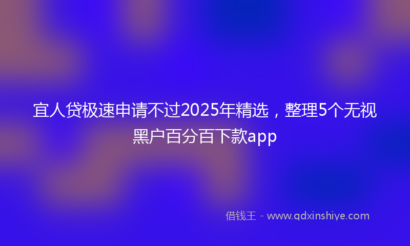 宜人贷极速申请不过2025年精选，整理5个无视黑户百分百下款app