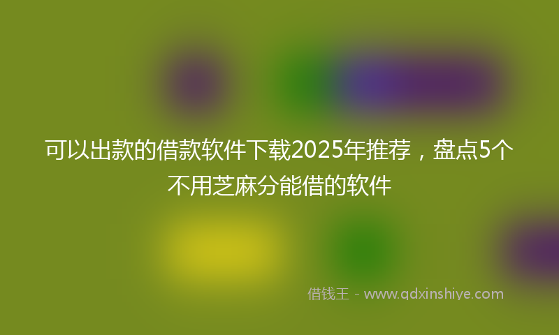 可以出款的借款软件下载2025年推荐，盘点5个不用芝麻分能借的软件
