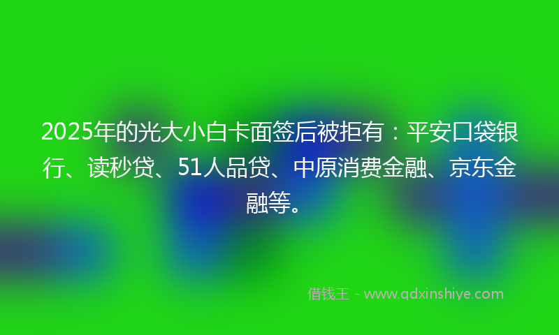 2025年的光大小白卡面签后被拒有：平安口袋银行、读秒贷、51人品贷、中原消费金融、京东金融等。