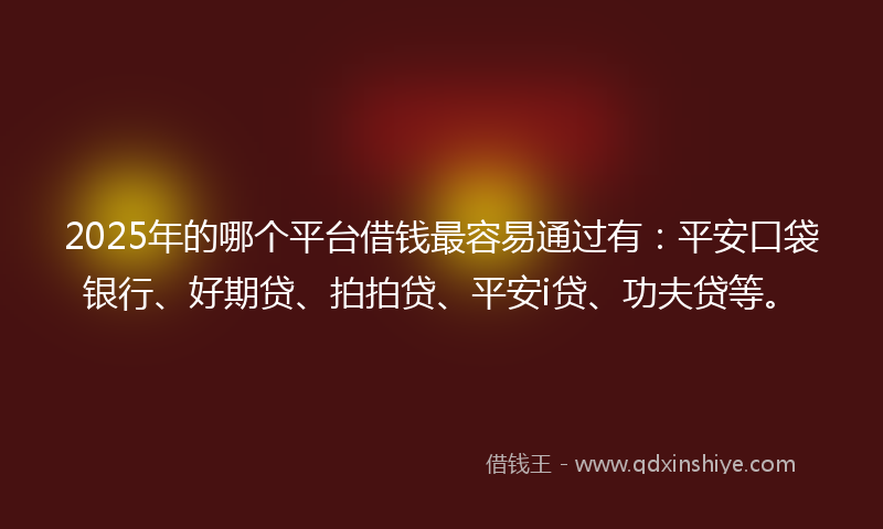 2025年的哪个平台借钱最容易通过有：平安口袋银行、好期贷、拍拍贷、平安i贷、功夫贷等。