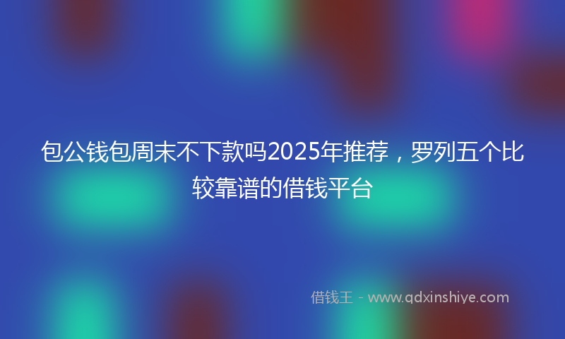 包公钱包周末不下款吗2025年推荐，罗列五个比较靠谱的借钱平台