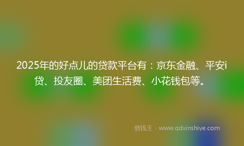 2025年的好点儿的贷款平台有：京东金融、平安i贷、投友圈、美团生活费、小花钱包等。
