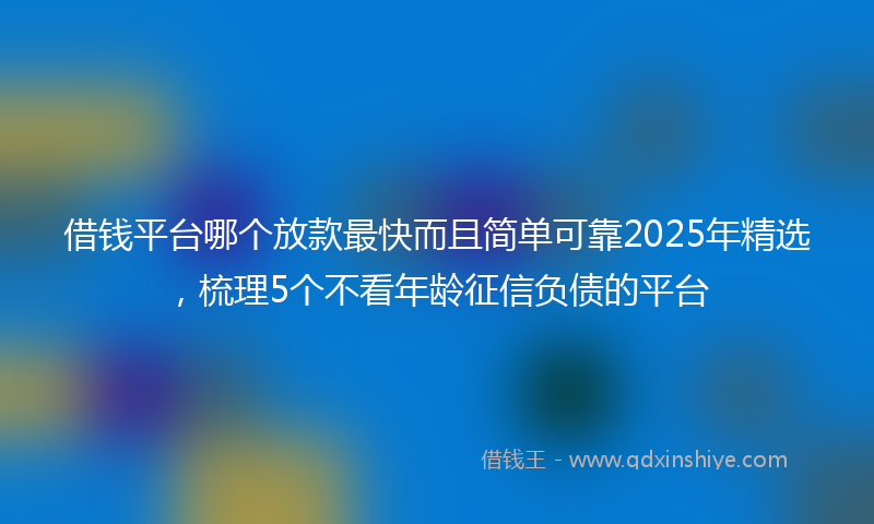 借钱平台哪个放款最快而且简单可靠2025年精选，梳理5个不看年龄征信负债的平台