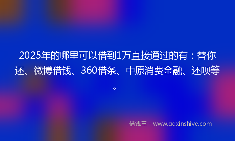2025年的哪里可以借到1万直接通过的有：替你还、微博借钱、360借条、中原消费金融、还呗等。
