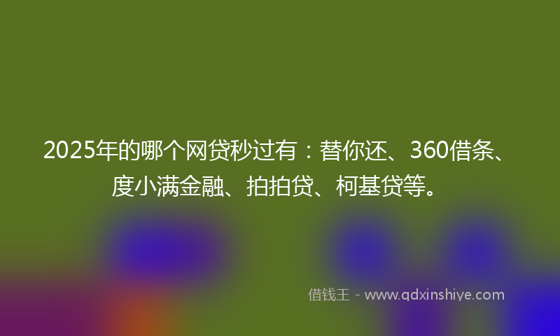 2025年的哪个网贷秒过有：替你还、360借条、度小满金融、拍拍贷、柯基贷等。