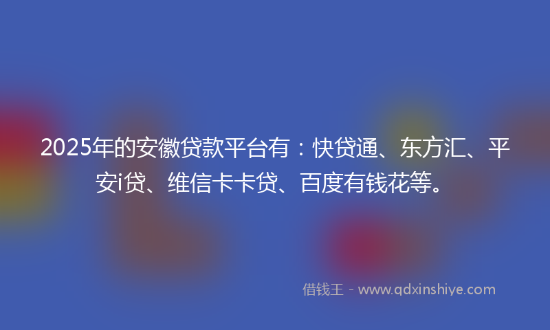 2025年的安徽贷款平台有：快贷通、东方汇、平安i贷、维信卡卡贷、百度有钱花等。