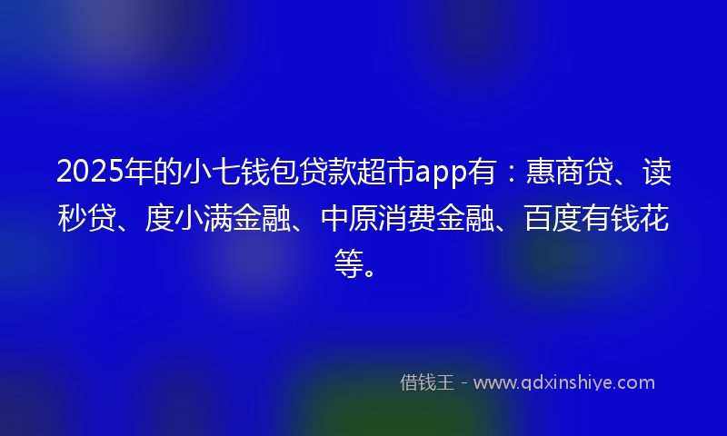 2025年的小七钱包贷款超市app有：惠商贷、读秒贷、度小满金融、中原消费金融、百度有钱花等。
