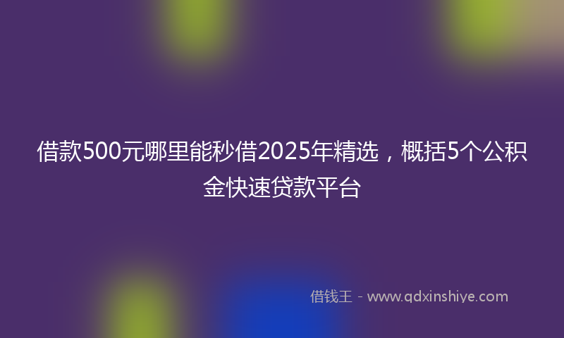 借款500元哪里能秒借2025年精选，概括5个公积金快速贷款平台