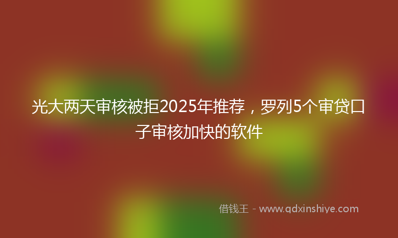 光大两天审核被拒2025年推荐，罗列5个审贷口子审核加快的软件