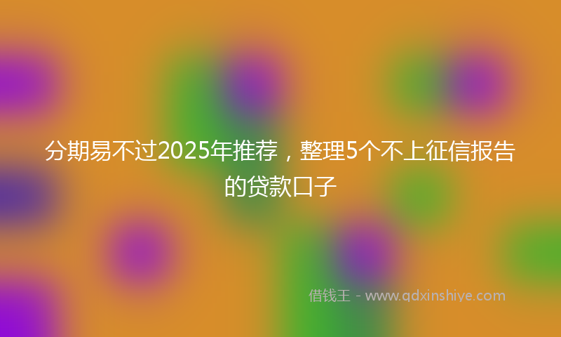 分期易不过2025年推荐，整理5个不上征信报告的贷款口子