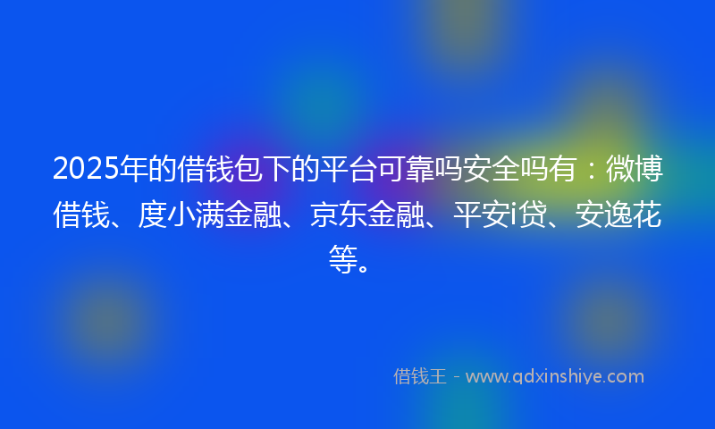 2025年的借钱包下的平台可靠吗安全吗有：微博借钱、度小满金融、京东金融、平安i贷、安逸花等。