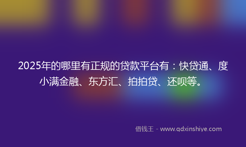 2025年的哪里有正规的贷款平台有：快贷通、度小满金融、东方汇、拍拍贷、还呗等。