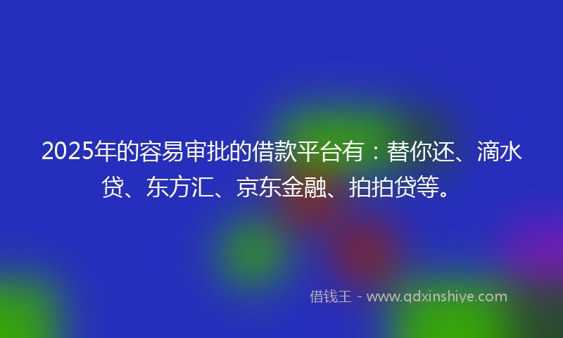 2025年的容易审批的借款平台有：替你还、滴水贷、东方汇、京东金融、拍拍贷等。