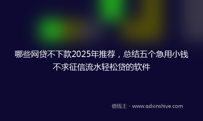 哪些网贷不下款2025年推荐，总结五个急用小钱不求征信流水轻松贷的软件
