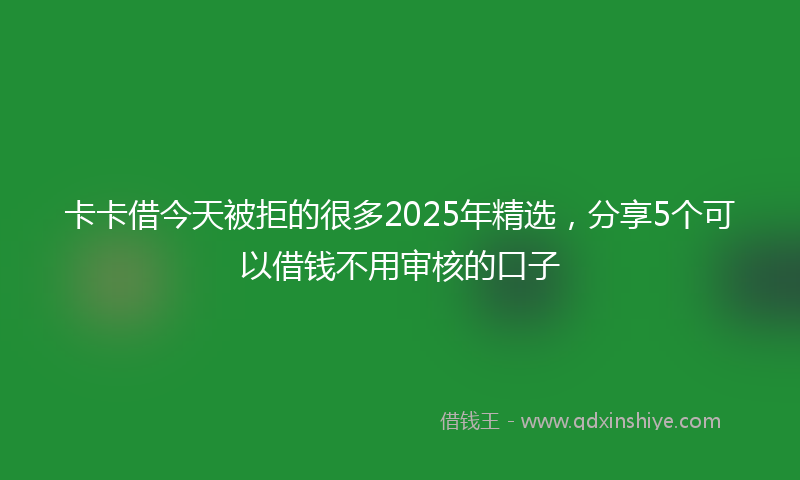 卡卡借今天被拒的很多2025年精选，分享5个可以借钱不用审核的口子