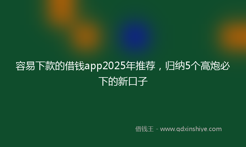 容易下款的借钱app2025年推荐，归纳5个高炮必下的新口子