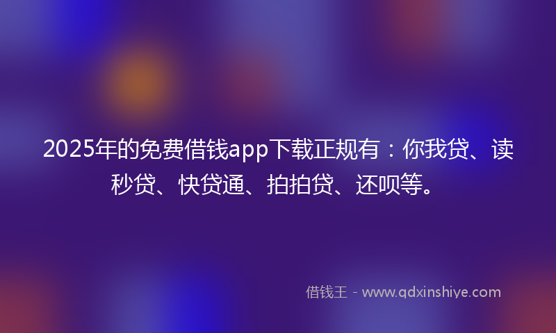 2025年的免费借钱app下载正规有：你我贷、读秒贷、快贷通、拍拍贷、还呗等。