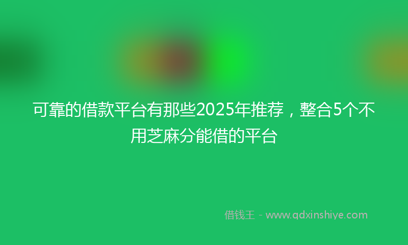 可靠的借款平台有那些2025年推荐，整合5个不用芝麻分能借的平台