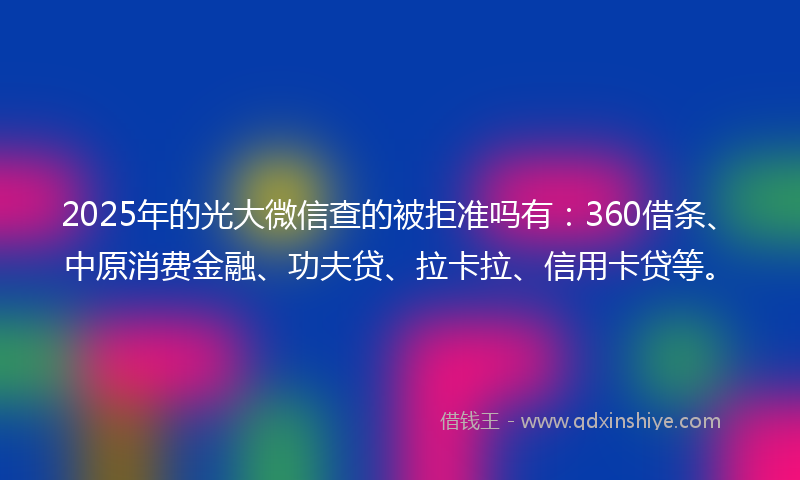 2025年的光大微信查的被拒准吗有：360借条、中原消费金融、功夫贷、拉卡拉、信用卡贷等。
