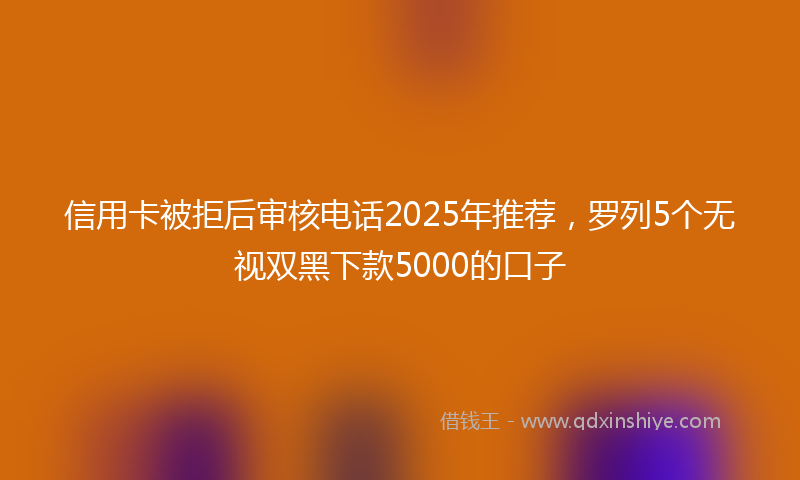信用卡被拒后审核电话2025年推荐，罗列5个无视双黑下款5000的口子