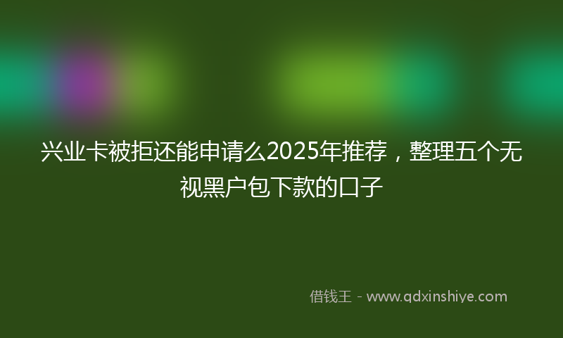 兴业卡被拒还能申请么2025年推荐，整理五个无视黑户包下款的口子