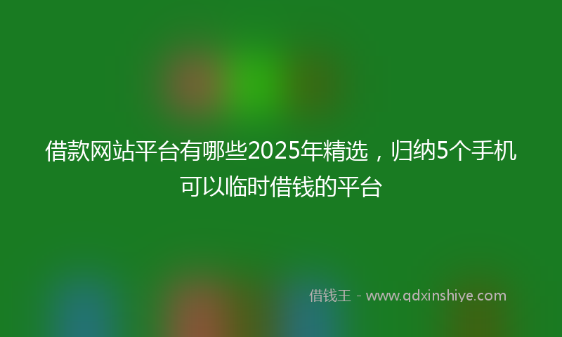 借款网站平台有哪些2025年精选，归纳5个手机可以临时借钱的平台