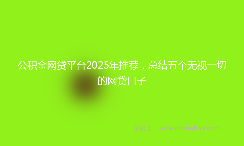 公积金网贷平台2025年推荐，总结五个无视一切的网贷口子