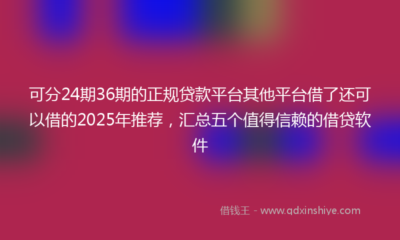 可分24期36期的正规贷款平台其他平台借了还可以借的2025年推荐，汇总五个值得信赖的借贷软件
