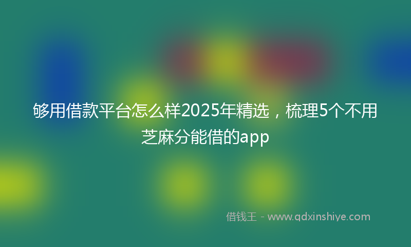 够用借款平台怎么样2025年精选，梳理5个不用芝麻分能借的app